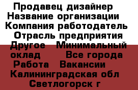 Продавец-дизайнер › Название организации ­ Компания-работодатель › Отрасль предприятия ­ Другое › Минимальный оклад ­ 1 - Все города Работа » Вакансии   . Калининградская обл.,Светлогорск г.